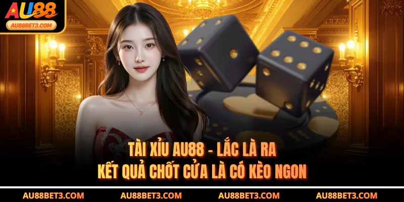 Tài Xỉu AU88 - Lắc Là Ra Kết Quả Chốt Cửa Là Có Kèo Ngon
